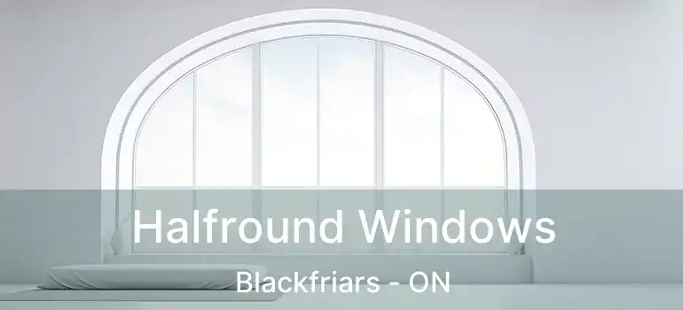  Halfround Windows Blackfriars - ON