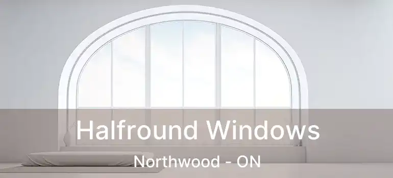 Halfround Windows Northwood - ON